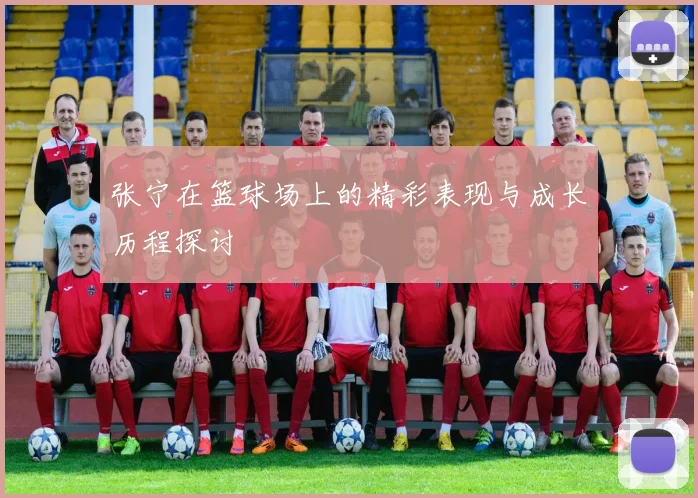 张宁在篮球场上的精彩表现与成长历程探讨