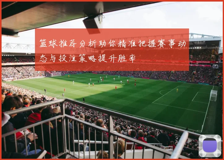 篮球推荐分析助你精准把握赛事动态与投注策略提升胜率