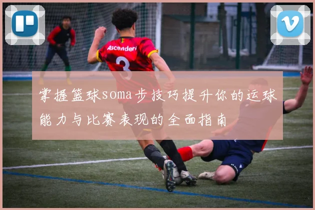 掌握篮球soma步技巧提升你的运球能力与比赛表现的全面指南