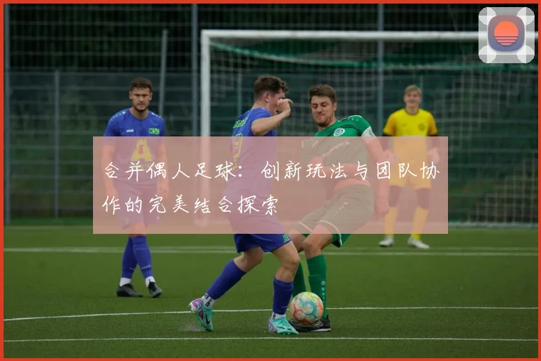 合并偶人足球：创新玩法与团队协作的完美结合探索