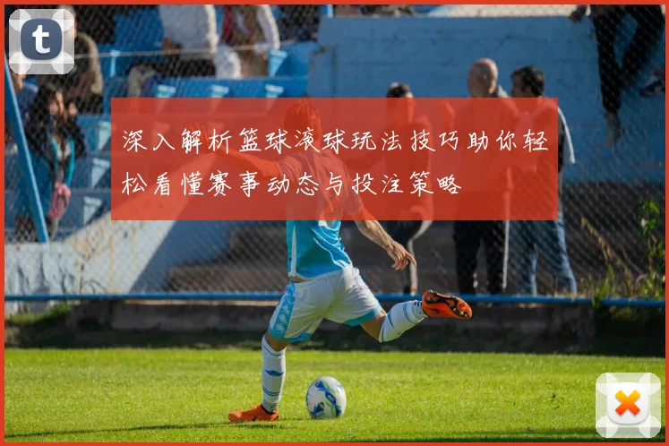 深入解析篮球滚球玩法技巧助你轻松看懂赛事动态与投注策略