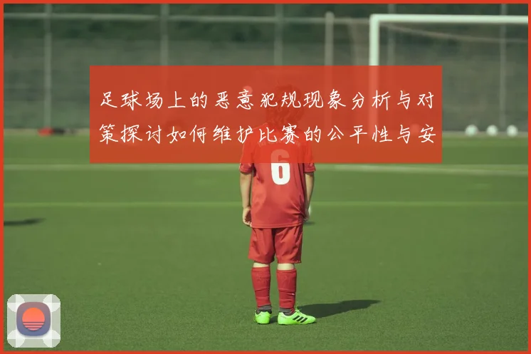 足球场上的恶意犯规现象分析与对策探讨如何维护比赛的公平性与安全性