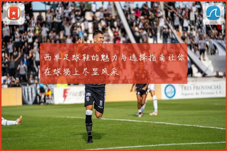 西单足球鞋的魅力与选择指南让你在球场上尽显风采