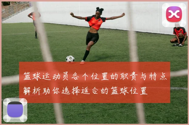 篮球运动员各个位置的职责与特点解析助你选择适合的篮球位置