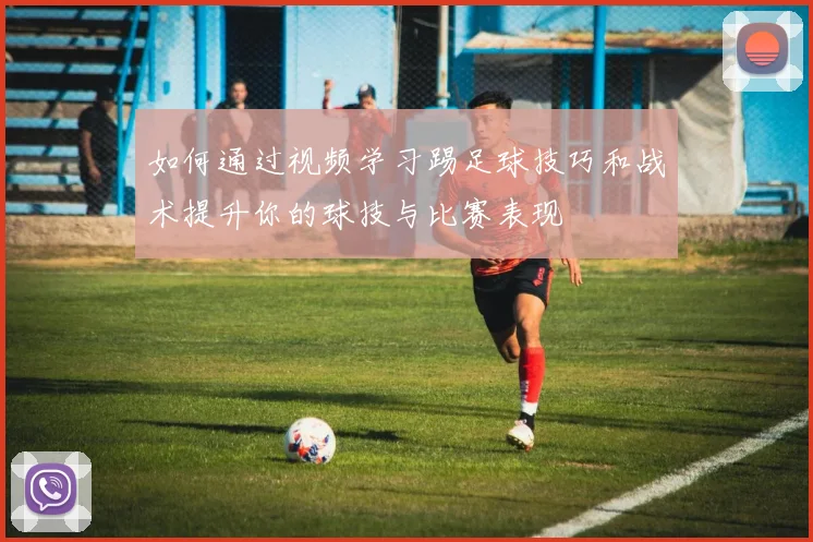 如何通过视频学习踢足球技巧和战术提升你的球技与比赛表现