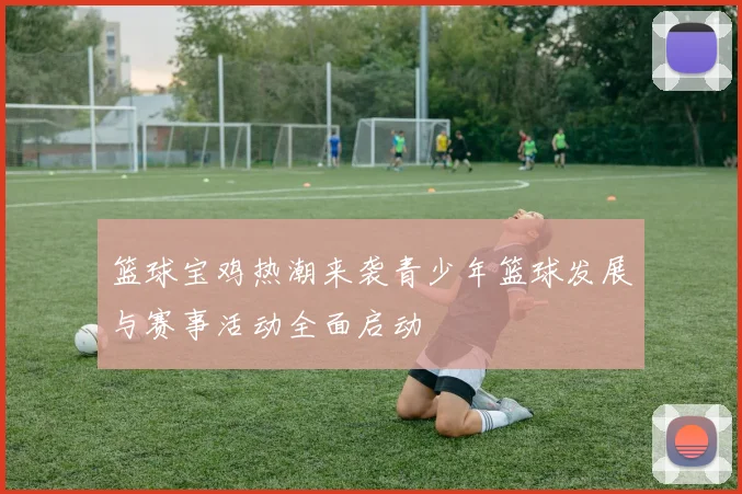 篮球宝鸡热潮来袭青少年篮球发展与赛事活动全面启动