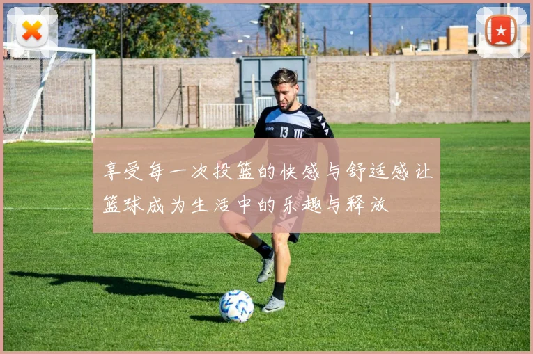 享受每一次投篮的快感与舒适感让篮球成为生活中的乐趣与释放