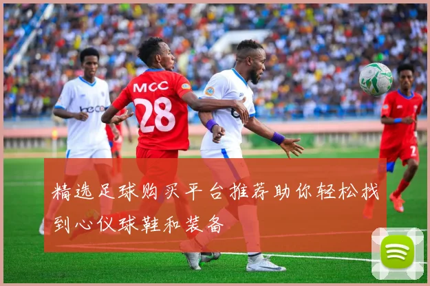 精选足球购买平台推荐助你轻松找到心仪球鞋和装备