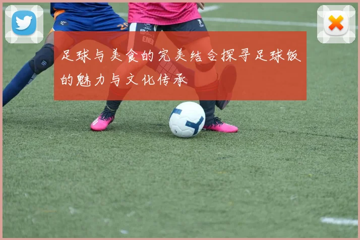 足球与美食的完美结合探寻足球饭的魅力与文化传承