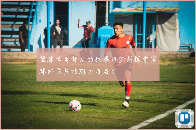 篮球传奇背后的故事与梦想探索篮球纪录片的魅力与启示