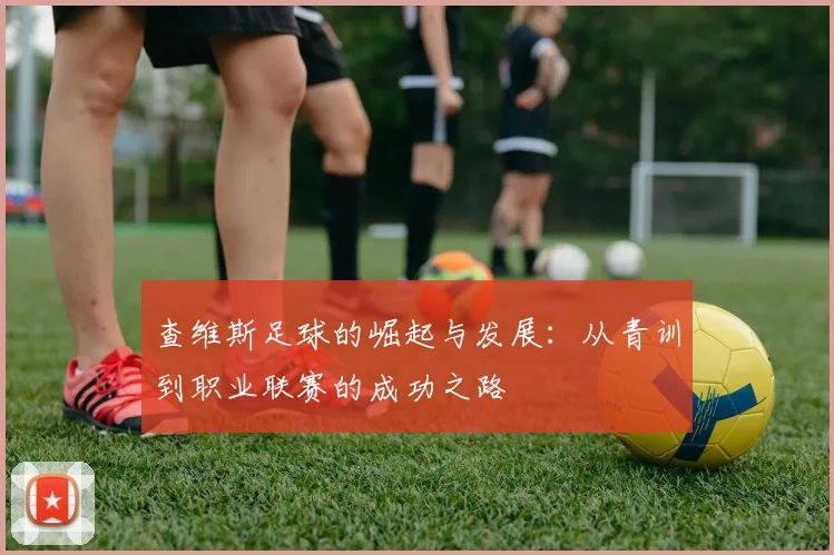 查维斯足球的崛起与发展：从青训到职业联赛的成功之路