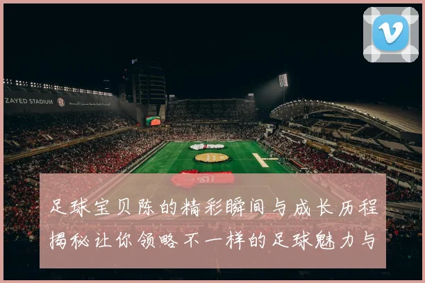 足球宝贝陈的精彩瞬间与成长历程揭秘让你领略不一样的足球魅力与青春风采