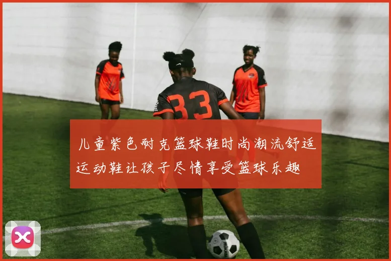 儿童紫色耐克篮球鞋时尚潮流舒适运动鞋让孩子尽情享受篮球乐趣