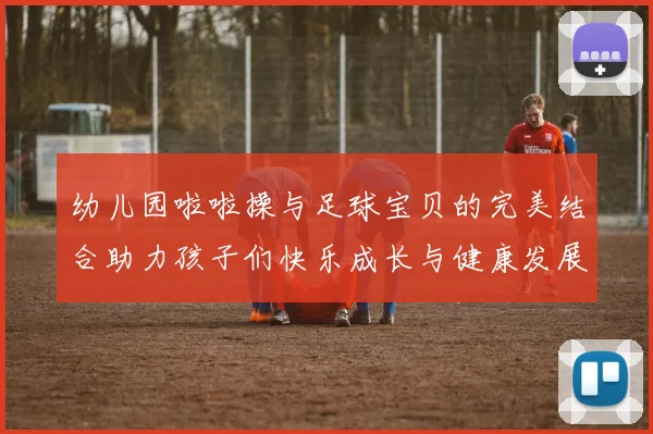 幼儿园啦啦操与足球宝贝的完美结合助力孩子们快乐成长与健康发展