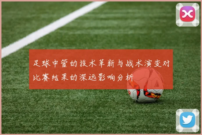 足球中管的技术革新与战术演变对比赛结果的深远影响分析