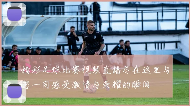 精彩足球比赛视频直播尽在这里与您一同感受激情与荣耀的瞬间