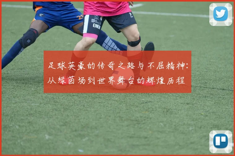 足球英豪的传奇之路与不屈精神：从绿茵场到世界舞台的辉煌历程