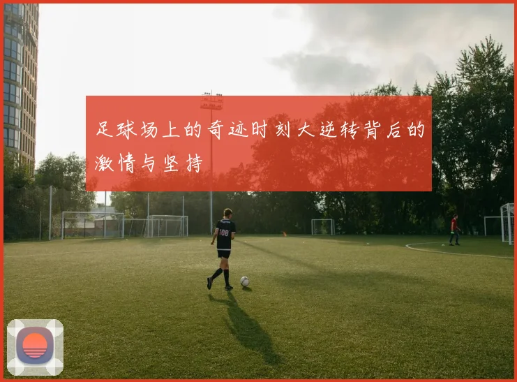 足球场上的奇迹时刻大逆转背后的激情与坚持