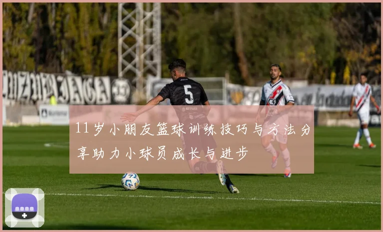 11岁小朋友篮球训练技巧与方法分享助力小球员成长与进步